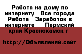 Работа на дому по интернету - Все города Работа » Заработок в интернете   . Пермский край,Краснокамск г.